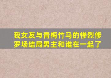 我女友与青梅竹马的惨烈修罗场结局男主和谁在一起了