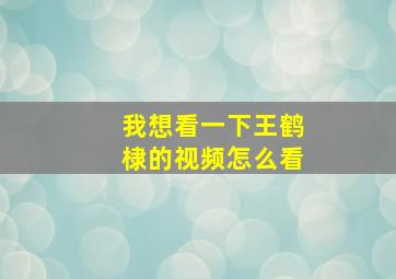 我想看一下王鹤棣的视频怎么看