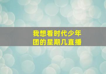 我想看时代少年团的星期几直播