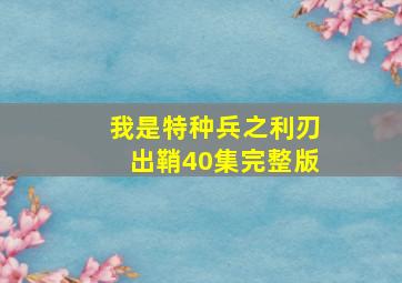 我是特种兵之利刃出鞘40集完整版