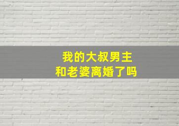 我的大叔男主和老婆离婚了吗