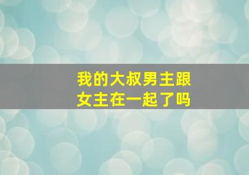 我的大叔男主跟女主在一起了吗