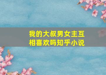 我的大叔男女主互相喜欢吗知乎小说