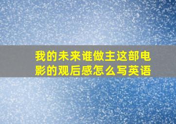 我的未来谁做主这部电影的观后感怎么写英语