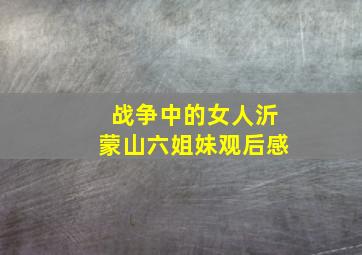 战争中的女人沂蒙山六姐妹观后感