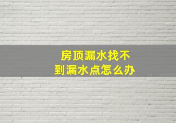 房顶漏水找不到漏水点怎么办