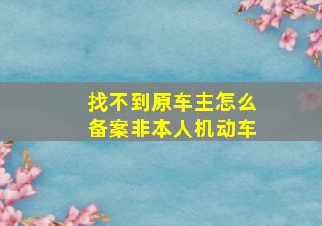 找不到原车主怎么备案非本人机动车