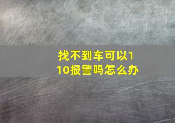 找不到车可以110报警吗怎么办