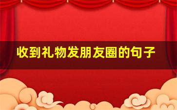 收到礼物发朋友圈的句子