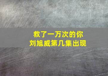 救了一万次的你刘旭威第几集出现