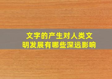 文字的产生对人类文明发展有哪些深远影响