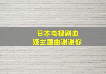 日本电视剧血疑主题曲谢谢你