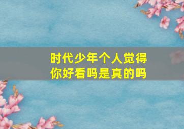 时代少年个人觉得你好看吗是真的吗