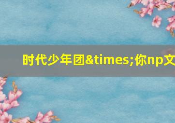 时代少年团×你np文