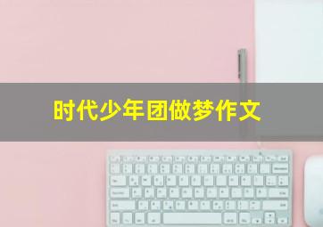 时代少年团做梦作文