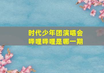 时代少年团演唱会哔哩哔哩是哪一期