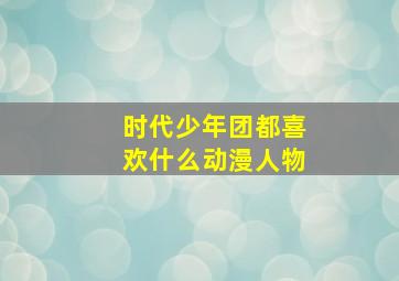 时代少年团都喜欢什么动漫人物