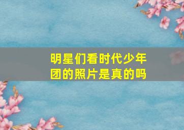 明星们看时代少年团的照片是真的吗