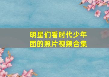 明星们看时代少年团的照片视频合集