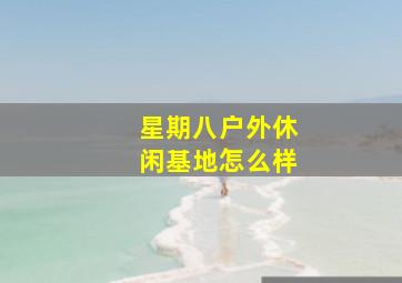 星期八户外休闲基地怎么样