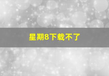 星期8下载不了