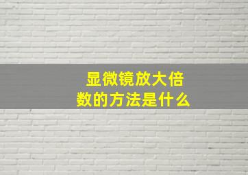 显微镜放大倍数的方法是什么