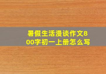 暑假生活漫谈作文800字初一上册怎么写