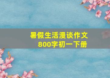 暑假生活漫谈作文800字初一下册