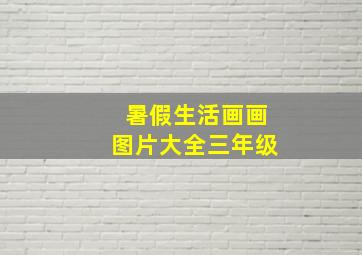 暑假生活画画图片大全三年级