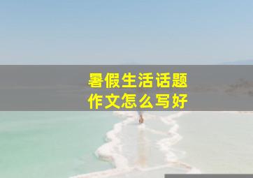 暑假生活话题作文怎么写好