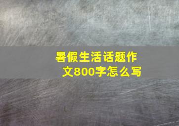 暑假生活话题作文800字怎么写