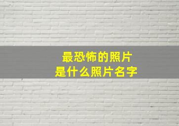 最恐怖的照片是什么照片名字