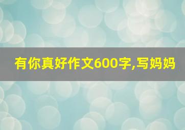 有你真好作文600字,写妈妈