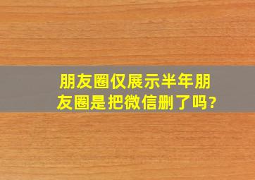 朋友圈仅展示半年朋友圈是把微信删了吗?