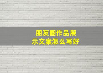 朋友圈作品展示文案怎么写好