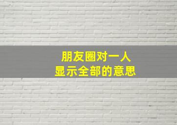 朋友圈对一人显示全部的意思