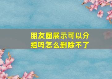 朋友圈展示可以分组吗怎么删除不了