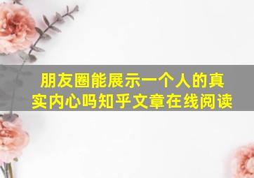 朋友圈能展示一个人的真实内心吗知乎文章在线阅读