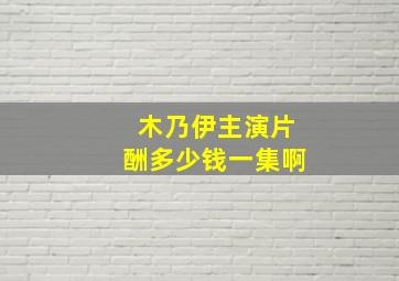 木乃伊主演片酬多少钱一集啊