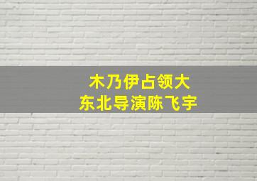 木乃伊占领大东北导演陈飞宇