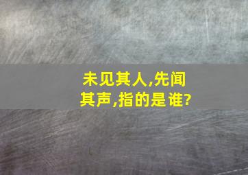 未见其人,先闻其声,指的是谁?