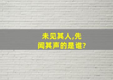 未见其人,先闻其声的是谁?