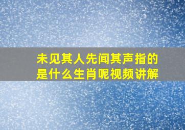 未见其人先闻其声指的是什么生肖呢视频讲解