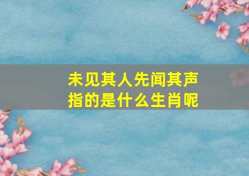 未见其人先闻其声指的是什么生肖呢