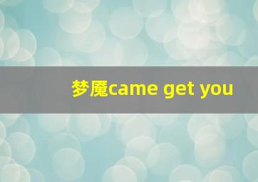 梦魇came get you