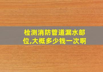 检测消防管道漏水部位,大概多少钱一次啊