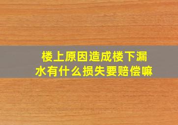 楼上原因造成楼下漏水有什么损失要赔偿嘛