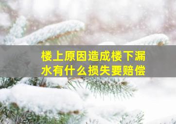 楼上原因造成楼下漏水有什么损失要赔偿