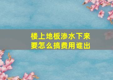 楼上地板渗水下来要怎么搞费用谁出