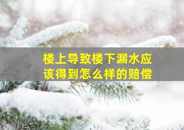 楼上导致楼下漏水应该得到怎么样的赔偿